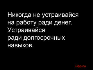 Никогда не устраивайся на работу ради денег.  Устраивайся  ради долгосрочных навыков.  