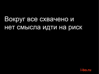 Вокруг все схвачено и  нет смысла идти на риск 