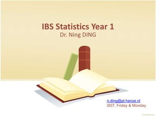 IBS Statistics Year 1
     Dr. Ning DING




                     n.ding@pl.hanze.nl
                     I007, Friday & Monday
 