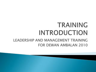 TRAINING INTRODUCTION LEADERSHIP AND MANAGEMENT TRAINING FOR DEWAN AMBALAN 2010 