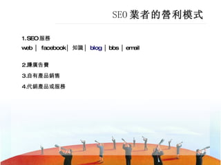 SEO 業者的營利模式 SEO 服務  web │ facebook│ 知識│ blog  │bbs │email 賺廣告費 自有產品銷售 代銷產品或服務 