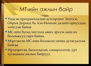 1-34
МТ-ийн ажлын байр
 ндсэн програмчлалын аутсорсинг Энэтхэг,Ү
Ойрхи Дорнод ба Ази-Номхон далайн орнуудаас
хийгдэж байна
МС-ийн бусад чиглэлд ажил эрхлэх маш их
боломжууд гарч байна.
Мэргэжсэн МС-ийн боловсон х чин дутагдалтайү
байгаа
Ирээд йтэй, баталгаатай, сонирхолтой, уртү
хугацааны ажлын байрууд
 