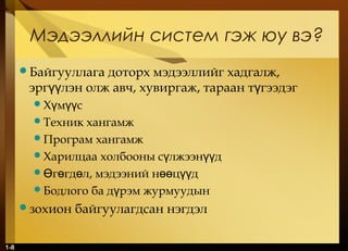 1-8
Мэдээллийн систем гэж юу вэ?
Байгууллага доторх мэдээллийг хадгалж,
эрг лэн олж авч, хувиргаж, тараан т гээдэгүү ү
Х м сү үү
Техник хангамж
Програм хангамж
Харилцаа холбооны с лжээн дү үү
 г гд л, мэдээний н ц дӨ ө ө өө үү
Бодлого ба д рэм журмуудынү
зохион байгуулагдсан нэгдэл
 