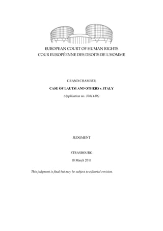 GRAND CHAMBER
CASE OF LAUTSI AND OTHERS v. ITALY
(Application no. 30814/06)
JUDGMENT
STRASBOURG
18 March 2011
This judgment is final but may be subject to editorial revision.
 