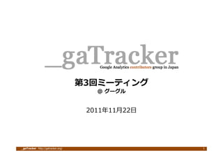 第3回ミーティング
                                      @ グーグル


                                    2011年11⽉22⽇




_gaTracker http://gatracker.org/                  1
 