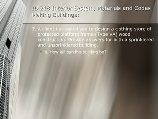 ID 218 Interior System, Materials and Codes Making Buildings: 2. A client has asked you to design a clothing store of protected platform frame (Type VA) wood construction. Provide answers for both a sprinklered and unsprinklered building. b. How tall can this building be ? 