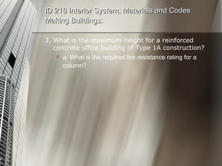 3. What is the maximum height for a reinforced concrete office building of Type 1A construction? a. What is the required fire resistance rating for a column? ID 218 Interior System, Materials and Codes Making Buildings: 