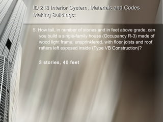 ID 218 Interior System, Materials and Codes Making Buildings: 5. How tall, in number of stories and in feet above grade, can you build a single-family house (Occupancy R-3) made of wood light frame, unsprinklered, with floor joists and roof rafters left exposed inside (Type VB Construction)? 3 stories, 40 feet 