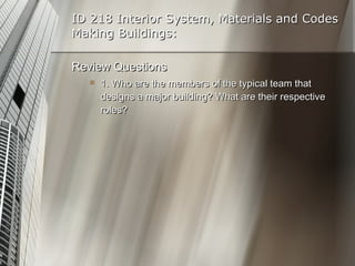 ID 218 Interior System, Materials and Codes Making Buildings: Review Questions 1. Who are the members of the typical team that designs a major building? What are their respective roles? 