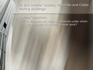 ID 218 Interior System, Materials and Codes Making Buildings: Review Questions 2. What are the major constraints under which the designers of a building must work? 