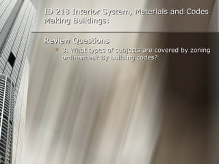 ID 218 Interior System, Materials and Codes Making Buildings: Review Questions 3. What types of subjects are covered by zoning ordinances? By building codes? 
