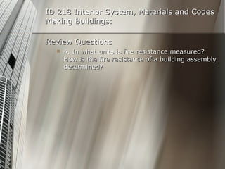 ID 218 Interior System, Materials and Codes Making Buildings: Review Questions 4. In what units is fire resistance measured? How is the fire resistance of a building assembly determined? 