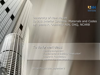 University of New Haven ID 218 Interior Systems, Materials and Codes by: Denis R. Ouimette AIA, OAQ, NCARB To do for next class: Reading assignment: “ Fundamental of Building Construction” Chapter 2, Foundations Question: 1 – 8 on  page 71 Bridge Project Due September 9 