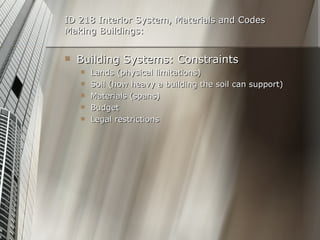 ID 218 Interior System, Materials and Codes Making Buildings: Building Systems: Constraints Lands (physical limitations) Soil (how heavy a building the soil can support) Materials (spans) Budget  Legal restrictions 