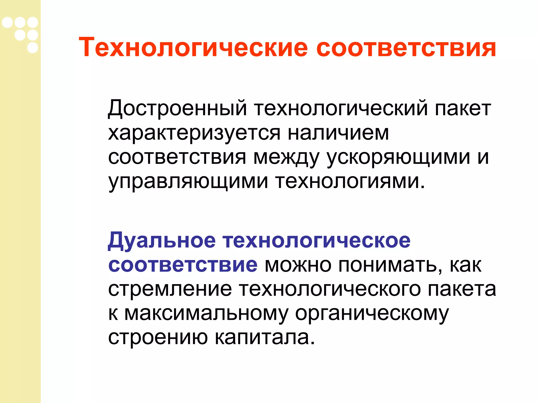 Технологические соответствия
Достроенный технологический пакет
характеризуется наличием
соответствия между ускоряющими и
управляющими технологиями.
Дуальное технологическое
соответствие можно понимать, как
стремление технологического пакета
к максимальному органическому
строению капитала.

 