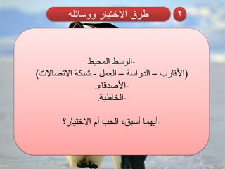 ‫ووسائله‬ ‫االختيار‬ ‫طرق‬ 2
-‫المحيط‬ ‫الوسط‬
(‫األقارب‬–‫الدراسة‬–‫العمل‬-‫االتصاالت‬ ‫شبكة‬)
-‫األصدقاء‬.
-‫الخاطبة‬.
-‫االختيار؟‬ ‫أم‬ ‫الحب‬ ،‫أسبق‬ ‫أيهما‬
 