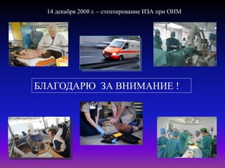 БЛАГОДАРЮ ЗА ВНИМАНИЕ !
14 декабря 2008 г. – стентирование ИЗА при ОИМ
 