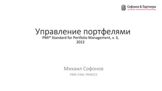 Управление портфелями
PMI® Standard for Portfolio Management, v. 3,
2012
Михаил Софонов
PMP, P2M, PRINCE2
 