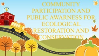 COMMUNITY
PARTICIPATION AND
PUBLIC AWARNESS FOR
ECOLOGICAL
RESTORATION AND
CONSERVATION
 