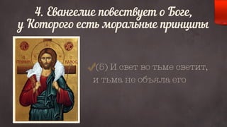 4. Евангелие повествует о Боге, 
у Которого есть моральные принципы 
(5) И свет во тьме светит, 
и тьма не объяла его 
 