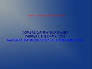 INSTITUTO TECNOLOGICO VIDA NUEVA 
NOMBRE:DANNY GUASUMBA 
CARRERA:INFORMATICA 
MATERIA:INTRODUCCION ALA INFORMATICA 
 