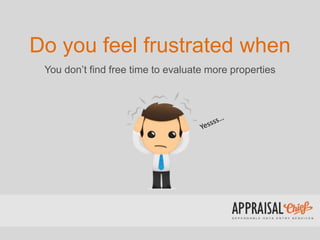Do you feel frustrated when
You don’t find free time to evaluate more properties
 