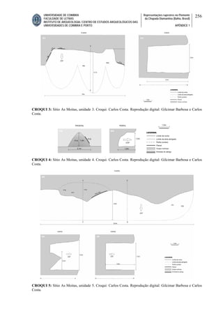 UNIVERSIDADE DE COIMBRA
FACULDADE DE LETRAS
INSTITUTO DE ARQUEOLOGIA / CENTRO DE ESTUDOS ARQUEOLÓGICOS DAS
UNIVERSIDADES DE COIMBRA E PORTO
Representações rupestres no Piemonte
da Chapada Diamantina (Bahia, Brasil)
APÊNDICE 1
256
CROQUI 3: Sítio As Moitas, unidade 3. Croqui: Carlos Costa. Reprodução digital: Gilcimar Barbosa e Carlos
Costa.
CROQUI 4: Sítio As Moitas, unidade 4. Croqui: Carlos Costa. Reprodução digital: Gilcimar Barbosa e Carlos
Costa.
CROQUI 5: Sítio As Moitas, unidade 5. Croqui: Carlos Costa. Reprodução digital: Gilcimar Barbosa e Carlos
Costa.
 
