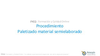 FYCO · Formación y Calidad Online · “La calidad no proviene de la inspección, sino de la mejora del proceso”
FYCO · Formación y Calidad Online
Procedimiento
Paletizado material semielaborado
 