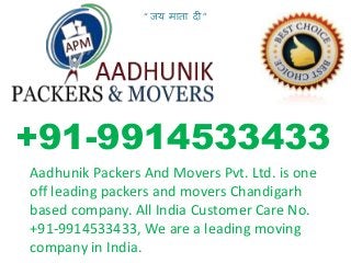 Aadhunik Packers And Movers Pvt. Ltd. is one
off leading packers and movers Chandigarh
based company. All India Customer Care No.
+91-9914533433, We are a leading moving
company in India.
+91-9914533433
“ जय माता दी ”
 