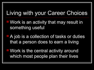 Living with your Career Choices
 Work is an activity that may result in
something useful
 A job is a collection of tasks or duties
that a person does to earn a living
 Work is the central activity around
which most people plan their lives
 