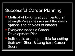 Successful Career Planning
 Method of looking at your particular
strengths/weaknesses and the many
options and choices of careers
 Everyone needs a Career
Development Plan
 Individuals are responsible for setting
their own Short & Long term Career
Goals
 