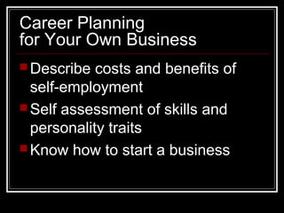 Career Planning
for Your Own Business
 Describe costs and benefits of
self-employment
 Self assessment of skills and
personality traits
 Know how to start a business
 
