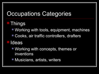 Occupations Categories
 Things
 Working with tools, equipment, machines
 Cooks, air traffic controllers, drafters
 Ideas
 Working with concepts, themes or
inventions
 Musicians, artists, writers
 