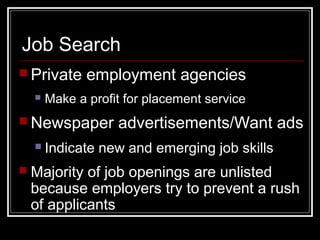 Job Search
 Private employment agencies
 Make a profit for placement service
 Newspaper advertisements/Want ads
 Indicate new and emerging job skills
 Majority of job openings are unlisted
because employers try to prevent a rush
of applicants
 