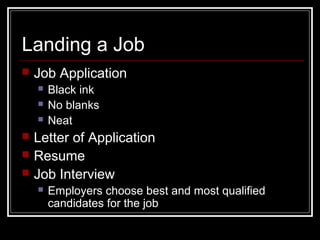 Landing a Job
 Job Application
 Black ink
 No blanks
 Neat
 Letter of Application
 Resume
 Job Interview
 Employers choose best and most qualified
candidates for the job
 