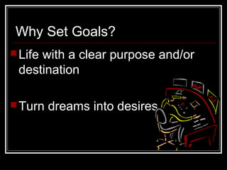 Why Set Goals?
Life with a clear purpose and/or
destination
Turn dreams into desires
 