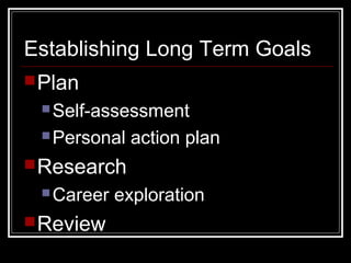 Establishing Long Term Goals
Plan
Self-assessment
Personal action plan
Research
Career exploration
Review
 
