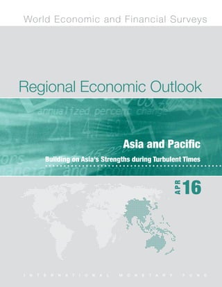 Regional Economic Outlook
Asia and Pacific, April 2016
Regional Economic Outlook
World Economic and Financial Surveys
I N T E R N A T I O N A L M O N E T A R Y F U N D
16
APR
Asia and Pacific
Building on Asia’s Strengths during Turbulent Times
 
