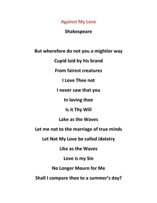 Against My Love
Shakespeare
But wherefore do not you a mightier way
Cupid laid by his brand
From fairest creatures
I Love Thee not
I never saw that you
In loving thee
Is it Thy Will
Lake as the Waves
Let me not to the marriage of true minds
Let Not My Love be called idolatry
Like as the Waves
Love is my Sin
No Longer Mourn for Me
Shall I compare thee to a summer’s day?
 