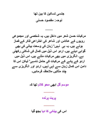 ‫جنس‬‫ی‬‫تسک‬‫ی‬‫ب‬ ‫کا‬ ‫ن‬‫ی‬‫تھا‬ ‫ن‬
‫نوحہ‬:‫حسن‬ ‫مقصود‬‫ی‬
............
‫م‬ ‫شعر‬ ‫حسن‬ ‫مرکبات‬‫ی‬‫ہ‬ ‫داخل‬ ‫ں‬‫ی‬‫ں‬‫۔‬‫ی‬‫شخص‬ ‫ہ‬‫ی‬‫مجموع‬ ‫اور‬‫ی‬
‫رو‬‫ی‬‫ک‬ ‫شاعر‬ ‫اور‬ ‫عکاس‬ ‫کے‬ ‫وں‬‫ی‬‫اختراع‬‫ی‬‫ک‬ ‫فکر‬‫ےغماز‬
‫ہ‬ ‫ہوتے‬‫ی‬‫ں‬‫۔‬‫ی‬‫ہ‬ ‫ہ‬‫ی‬‫نہ‬‫ی‬‫ں‬'‫ک‬ ‫زبان‬‫ی‬‫ب‬ ‫وسعت‬‫ی‬‫ان‬‫ی‬‫ک‬‫ی‬‫بھ‬‫ی‬
‫گواہ‬‫ی‬‫د‬‫ی‬‫ہ‬ ‫تے‬‫ی‬‫ں‬‫۔‬‫ذ‬ ‫اس‬ ‫اردو‬‫ی‬‫م‬ ‫ل‬‫ی‬‫ک‬ ‫کمال‬ ‫ں‬‫ی‬‫شکت‬‫ی‬‫رکھت‬‫ی‬
‫ہے‬‫۔‬‫انگر‬‫ی‬‫ز‬‫ی‬‫م‬‫ی‬‫بھ‬ ‫ں‬‫ی‬‫ہ‬ ‫ملتے‬ ‫مرکبات‬‫ی‬‫ں‬‫۔‬‫ذ‬ ‫اس‬‫ی‬‫م‬ ‫ل‬‫ی‬‫ں‬
‫ک‬ ‫مرکبات‬ ‫کے‬ ‫پائے‬ ‫کے‬ ‫اردو‬‫ی‬‫ناسہ‬ ‫حامل‬‫ی‬'‫ل‬‫ی‬‫کا‬ ‫اس‬ ‫کن‬
‫تہ‬ ‫سے‬ ‫زبان‬ ‫کمال‬ ‫اس‬ ‫دامن‬‫ی‬‫نہ‬‫ی‬‫ں‬‫۔‬‫انگر‬ ‫اور‬ ‫اردو‬‫ی‬‫ز‬‫ی‬‫سے‬
‫چن‬‫مثال‬ ‫د‬‫ی‬‫فرمائ‬ ‫مالحظہ‬ ‫ں‬‫ی‬‫ں‬‫۔‬
‫گل‬ ‫موسم‬‫ابھ‬‫ی‬‫کالم‬ ‫محو‬‫کہ‬ ‫تھا‬
..........
‫پر‬‫ی‬‫پرندہ‬ ‫ت‬
..........
‫ک‬ ‫اس‬‫ی‬‫ب‬‫ی‬‫نائ‬‫ی‬‫د‬ ‫کا‬‫ی‬‫ا‬‫گ‬ ‫بجھ‬‫ی‬‫ا‬
 