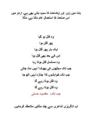 ‫م‬ ‫بات‬‫ی‬‫بنت‬ ‫سبب‬ ‫کا‬ ‫وضاحت‬ ‫اور‬ ‫زور‬ ‫ں‬‫ی‬‫بھ‬‫ی‬‫ہے‬‫۔‬‫م‬ ‫اردو‬‫ی‬‫ں‬
‫ہے‬ ‫ملتا‬ ‫عام‬ ‫استعمال‬ ‫کا‬ ‫صنعت‬ ‫اس‬‫۔‬‫مثال‬
‫گ‬ ‫ہو‬ ‫قتل‬ ‫وہ‬‫ی‬‫ا‬
‫ہوا‬ ‫قتل‬ ‫پھر‬
‫ا‬‫ی‬‫ہوا‬ ‫قتل‬ ‫پھر‬ ‫بار‬ ‫ک‬
‫بھ‬ ‫بعد‬ ‫کے‬ ‫اس‬‫ی‬‫ہوا‬ ‫قتل‬
‫رہا‬ ‫ہوتا‬ ‫قتل‬ ‫مسلسل‬ ‫وہ‬
‫س‬ ‫تک‬ ‫جب‬‫ی‬‫ک‬ ‫ٹھوں‬‫ی‬‫بھوک‬‘‫نہ‬‫ی‬‫جات‬ ‫مٹ‬ ‫ں‬‫ی‬
‫خواہشوں‬ ‫تک‬ ‫جب‬‫کا‬‘‫نہ‬ ‫جنازہ‬‫ی‬‫جا‬ ‫اٹھ‬ ‫ں‬
‫گا‬ ‫رہے‬ ‫ہوتا‬ ‫قتل‬ ‫وہ‬
‫گا‬ ‫رہے‬ ‫ہوتا‬ ‫قتل‬ ‫وہ‬
‫تک‬ ‫جب‬:‫حسن‬ ‫مقصود‬‫ی‬
‫انگر‬ ‫اب‬‫ی‬‫ز‬‫ی‬‫شاعر‬‫ی‬‫مثال‬ ‫چند‬ ‫سے‬‫ی‬‫فرمائ‬ ‫مالحظہ‬ ‫ں‬‫ی‬‫ں‬‫۔‬
 
