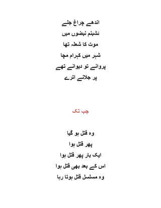 ‫جلے‬ ‫چراغ‬ ‫اندھے‬
‫م‬ ‫نبضوں‬ ‫ئشبنم‬‫ی‬‫ں‬
‫تھا‬ ‫شعلہ‬ ‫کا‬ ‫موت‬
‫م‬ ‫شہر‬‫ی‬‫مچا‬ ‫کہرام‬ ‫ں‬
‫پروانے‬‫د‬ ‫تو‬‫ی‬‫تھے‬ ‫وانے‬
‫اترے‬ ‫جالنے‬ ‫پر‬
‫تک‬ ‫جب‬
‫گ‬ ‫ہو‬ ‫قتل‬ ‫وہ‬‫ی‬‫ا‬
‫ہوا‬ ‫قتل‬ ‫پھر‬
‫ا‬‫ی‬‫ہوا‬ ‫قتل‬ ‫پھر‬ ‫بار‬ ‫ک‬
‫بھ‬ ‫بعد‬ ‫کے‬ ‫اس‬‫ی‬‫ہوا‬ ‫قتل‬
‫رہا‬ ‫ہوتا‬ ‫قتل‬ ‫مسلسل‬ ‫وہ‬
 