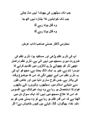‫س‬ ‫تک‬ ‫جب‬‫ی‬‫ک‬ ‫ٹھوں‬‫ی‬‫بھوک‬‘‫نہ‬‫ی‬‫جات‬ ‫مٹ‬ ‫ں‬‫ی‬
‫کا‬ ‫خواہشوں‬ ‫تک‬ ‫جب‬‘‫نہ‬ ‫جنازہ‬‫ی‬‫جا‬ ‫اٹھ‬ ‫ں‬
‫گا‬ ‫رہے‬ ‫ہوتا‬ ‫قتل‬ ‫وہ‬
‫گا‬ ‫رہے‬ ‫ہوتا‬ ‫قتل‬ ‫وہ‬
‫محترم‬‫ی‬‫حسن‬ ‫ڈاکٹر‬‫ی‬‫صاحب‬:‫عرض‬ ‫آداب‬
‫ک‬ ‫آپ‬‫ی‬‫نثر‬‫ی‬‫پڑھ‬ ‫نظم‬‫ی‬‫مستف‬ ‫اور‬‫ی‬‫ہوا‬ ‫د‬‫۔‬‫نثر‬‫ی‬‫ک‬ ‫نظم‬‫ی‬
‫م‬ ‫ضرورت‬‫ی‬‫ر‬‫ی‬‫م‬ ‫سمجھ‬‫ی‬‫نہ‬ ‫ں‬‫ی‬‫آت‬ ‫ں‬‫ی‬‫ہے‬‫۔‬‫نثر‬‫ی‬‫دراصل‬ ‫نظم‬
‫اچھ‬‫ی‬‫م‬ ‫ٹکڑوں‬ ‫بڑے‬ ‫چھوٹے‬ ‫کو‬ ‫نثر‬‫ی‬‫تقس‬ ‫ں‬‫ی‬‫کا‬ ‫کرنے‬ ‫م‬
‫ہے‬ ‫نام‬ ‫دوسرا‬‫۔‬‫خ‬‫ی‬‫ر‬‫ی‬‫ا‬ ‫ہ‬‫ی‬‫ہے‬ ‫بحث‬ ‫الگ‬ ‫ک‬‫۔‬‫ک‬ ‫آپ‬ ‫کو‬ ‫مجھ‬‫ی‬
‫ی‬‫نثر‬ ‫ہ‬‫ی‬‫اچھ‬ ‫لئے‬ ‫اس‬ ‫نظم‬‫ی‬‫لگ‬‫ی‬‫وقت‬ ‫موضوع‬ ‫کا‬ ‫اس‬ ‫کہ‬
‫ک‬‫ی‬‫ہے‬ ‫پکار‬‫۔‬‫سار‬ ‫طرح‬ ‫جس‬‫ی‬‫دن‬‫ی‬‫م‬ ‫ا‬‫ی‬‫طور‬ ‫خاص‬ ‫اور‬ ‫ں‬
‫دن‬ ‫سے‬‫ی‬‫م‬ ‫اسالم‬ ‫ائے‬‫ی‬‫ں‬:‫س‬‫ی‬‫وڈ‬ ،‫ٹھوں‬‫ی‬‫روں‬:‫ہاتھوں‬ ‫کے‬
‫ہے‬ ‫عبرتناک‬ ‫بہت‬ ‫وہ‬ ‫ہے‬ ‫رہا‬ ‫ہو‬ ‫استحصال‬ ‫کا‬ ‫عوام‬‫۔‬‫افسوس‬
‫م‬ ‫سمجھ‬ ‫عالج‬ ‫کا‬ ‫اس‬ ‫کہ‬‫ی‬‫نہ‬ ‫ں‬‫ی‬‫آتا‬ ‫ں‬‫۔‬‫ا‬‫ی‬‫م‬ ‫دل‬ ‫سوال‬ ‫ک‬‫ی‬‫ں‬
‫ہست‬ ‫وہ‬ ‫تو‬ ‫ہے‬ ‫رہا‬ ‫ہو‬ ‫ظلم‬ ‫قدر‬ ‫اس‬ ‫کہ‬ ‫ہے‬ ‫اٹھتا‬‫ی‬‫ہم‬ ‫کو‬ ‫جس‬
:،‫خدا‬ ،‫ہللا‬‫گاڈ‬ ،‫بھگوان‬:‫ہ‬ ‫کہتے‬‫ی‬‫ک‬ ‫ں‬‫ی‬‫اگر‬ ‫ہے؟‬ ‫خاموش‬ ‫وں‬
 