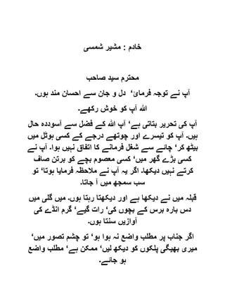 ‫خادم‬:‫مش‬‫ی‬‫شمس‬ ‫ر‬‫ی‬
‫س‬ ‫محترم‬‫ی‬‫صاحب‬ ‫د‬
‫فرمائ‬ ‫توجہ‬ ‫نے‬ ‫آپ‬‘‫جان‬ ‫و‬ ‫دل‬‫ہوں‬ ‫مند‬ ‫احسان‬ ‫سے‬‫۔‬
‫رکھے‬ ‫خوش‬ ‫کو‬ ‫آپ‬ ‫ہللا‬‫۔‬
‫ک‬ ‫آپ‬‫ی‬‫تحر‬‫ی‬‫بتات‬ ‫ر‬‫ی‬‫ہے‬‘‫حال‬ ‫آسوددہ‬ ‫سے‬ ‫فضل‬ ‫کے‬ ‫ہللا‬ ‫آپ‬
‫ہ‬‫ی‬‫ں‬‫۔‬‫ت‬ ‫کو‬ ‫آپ‬‫ی‬‫کس‬ ‫کے‬ ‫درجے‬ ‫چوتھے‬ ‫اور‬ ‫سرے‬‫ی‬‫م‬ ‫ہوٹل‬‫ی‬‫ں‬
‫ب‬‫ی‬‫کر‬ ‫ٹھ‬‘‫نہ‬ ‫اتفاق‬ ‫کا‬ ‫فرمانے‬ ‫شغل‬ ‫سے‬ ‫چائے‬‫ی‬‫ہوا‬ ‫ں‬‫۔‬‫نے‬ ‫آپ‬
‫کس‬‫ی‬‫م‬ ‫گھر‬ ‫بڑے‬‫ی‬‫ں‬‘‫کس‬‫ی‬‫صاف‬ ‫برتن‬ ‫کو‬ ‫بچے‬ ‫معصوم‬
‫نہ‬ ‫کرتے‬‫ی‬‫د‬ ‫ں‬‫ی‬‫کھا‬‫۔‬‫اگر‬‫ی‬‫فرما‬ ‫مالحظہ‬ ‫نے‬ ‫آپ‬ ‫ہ‬‫ی‬‫ہوتا‬ ‫ا‬‘‫تو‬
‫م‬ ‫سمجھ‬ ‫سب‬‫ی‬‫جاتا‬ ‫آ‬ ‫ں‬‫۔‬
‫م‬ ‫قبلہ‬‫ی‬‫د‬ ‫نے‬ ‫ں‬‫ی‬‫د‬ ‫اور‬ ‫ہے‬ ‫کھا‬‫ی‬‫ہوں‬ ‫رہتا‬ ‫کھتا‬‫۔‬‫م‬‫ی‬‫گل‬ ‫ں‬‫ی‬‫م‬‫ی‬‫ں‬
‫ک‬ ‫بچوں‬ ‫کے‬ ‫برس‬ ‫بارہ‬ ‫دس‬‫ی‬‘‫گ‬ ‫رات‬‫ی‬‫ے‬‘‫ک‬ ‫انڈے‬ ‫گرم‬‫ی‬
‫آواز‬‫ی‬‫ہوں‬ ‫سنتا‬ ‫ں‬‫۔‬
‫ہو‬ ‫ہوا‬ ‫نہ‬ ‫واضع‬ ‫مطلب‬ ‫پر‬ ‫جناب‬ ‫اگر‬‘‫م‬ ‫تصور‬ ‫چشم‬ ‫تو‬‫ی‬‫ں‬‘
‫م‬‫ی‬‫ر‬‫ی‬‫بھ‬‫ی‬‫گ‬‫ی‬‫د‬ ‫کو‬ ‫پلکوں‬‫ی‬‫ل‬ ‫کھ‬‫ی‬‫ں‬‘‫ہ‬ ‫ممکن‬‫ے‬‘‫واضع‬ ‫مطلب‬
‫جائے‬ ‫ہو‬‫۔‬
 