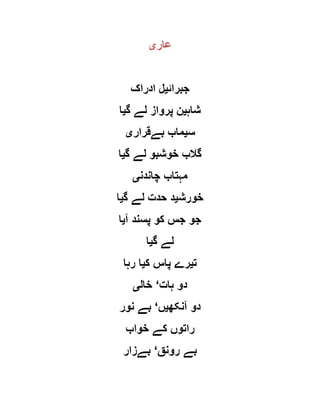 ‫عار‬‫ی‬
‫جبرائ‬‫ی‬‫ادراک‬ ‫ل‬
‫شاہ‬‫ی‬‫گ‬ ‫لے‬ ‫پرواز‬ ‫ن‬‫ی‬‫ا‬
‫س‬‫ی‬‫بےقرار‬ ‫ماب‬‫ی‬
‫گ‬ ‫لے‬ ‫خوشبو‬ ‫گالب‬‫ی‬‫ا‬
‫چاندن‬ ‫مہتاب‬‫ی‬
‫خورش‬‫ی‬‫گ‬ ‫لے‬ ‫حدت‬ ‫د‬‫ی‬‫ا‬
‫آ‬ ‫پسند‬ ‫کو‬ ‫جس‬ ‫جو‬‫ی‬‫ا‬
‫گ‬ ‫لے‬‫ی‬‫ا‬
‫ت‬‫ی‬‫ک‬ ‫پاس‬ ‫رے‬‫ی‬‫رہا‬ ‫ا‬
‫ہات‬ ‫دو‬‘‫خال‬‫ی‬
‫آنکھ‬ ‫دو‬‫ی‬‫ں‬‘‫نور‬ ‫بے‬
‫خواب‬ ‫کے‬ ‫راتوں‬
‫رو‬ ‫بے‬‫نق‬‘‫بےزار‬
 