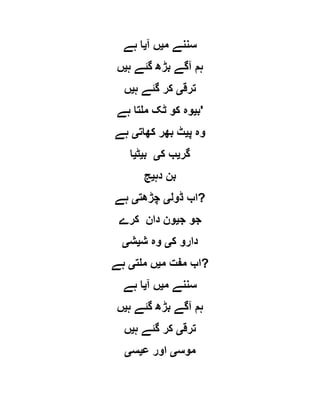 ‫م‬ ‫سننے‬‫ی‬‫آ‬ ‫ں‬‫ی‬‫ہے‬ ‫ا‬
‫ہ‬ ‫گئے‬ ‫بڑھ‬ ‫آگے‬ ‫ہم‬‫ی‬‫ں‬
‫ترق‬‫ی‬‫ہ‬ ‫گئے‬ ‫کر‬‫ی‬‫ں‬
‫ب‬‫ی‬‫ہے‬ ‫ملتا‬ ‫ٹک‬ ‫کو‬ ‫وہ‬ '
‫پ‬ ‫وہ‬‫ی‬‫بھر‬ ‫ٹ‬‫کھات‬‫ی‬‫ہے‬
‫گر‬‫ی‬‫ک‬ ‫ب‬‫ی‬‫ب‬‫ی‬‫ٹ‬‫ی‬‫ا‬
‫دہ‬ ‫بن‬‫ی‬‫ج‬
‫ڈول‬ ‫اب‬‫ی‬‫چڑھت‬‫ی‬‫ہے‬ ?
‫ج‬ ‫جو‬‫ی‬‫کرے‬ ‫دان‬ ‫ون‬
‫ک‬ ‫دارو‬‫ی‬‫ش‬ ‫وہ‬‫ی‬‫ش‬‫ی‬
‫م‬ ‫مفت‬ ‫اب‬‫ی‬‫ملت‬ ‫ں‬‫ی‬‫ہے‬ ?
‫م‬ ‫سننے‬‫ی‬‫آ‬ ‫ں‬‫ی‬‫ہے‬ ‫ا‬
‫ہ‬ ‫گئے‬ ‫بڑھ‬ ‫آگے‬ ‫ہم‬‫ی‬‫ں‬
‫ترق‬‫ی‬‫ہ‬ ‫گئے‬ ‫کر‬‫ی‬‫ں‬
‫موس‬‫ی‬‫ع‬ ‫اور‬‫ی‬‫س‬‫ی‬
 
