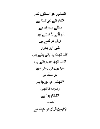 ‫کے‬ ‫انسانوں‬ ‫کو‬ ‫انسانوں‬
‫ک‬ ‫آنے‬ ‫کام‬‫ی‬‫ہے‬ ‫کہتا‬ ?
‫م‬ ‫سننے‬‫ی‬‫آ‬ ‫ں‬‫ی‬‫ہے‬ ‫ا‬
‫ہ‬ ‫گئے‬ ‫بڑھ‬ ‫آگے‬ ‫ہم‬‫ی‬‫ں‬
‫ترق‬‫ی‬‫ہ‬ ‫گئے‬ ‫کر‬‫ی‬‫ں‬
‫ش‬‫ی‬‫بکر‬ ‫اور‬ ‫ر‬‫ی‬
‫پان‬ ‫پر‬ ‫گھاٹ‬ ‫اک‬‫ی‬‫پ‬‫ی‬‫ہ‬ ‫تے‬‫ی‬‫ں‬ '
‫م‬ ‫کچھ‬ ‫اک‬‫ی‬‫ہ‬ ‫رہتے‬ ‫ں‬‫ی‬‫ں‬ ?
‫س‬‫ی‬‫ک‬ ‫ٹھوں‬‫ی‬‫بست‬‫ی‬‫م‬‫ی‬‫ں‬
‫کر‬ ‫بانٹ‬ ‫مل‬
‫ک‬ ‫کھانے‬‫ی‬‫ہے‬ ‫چرچا‬ ?
‫کھ‬ ‫کا‬ ‫رشوت‬‫ی‬‫ل‬
‫ہے‬ ‫ہوا‬ ‫?ناکام‬
‫منصف‬
‫ا‬‫ی‬‫ک‬ ‫قرآن‬ ‫مان‬‫ی‬‫ہے‬ ‫کہتتا‬ ?
 