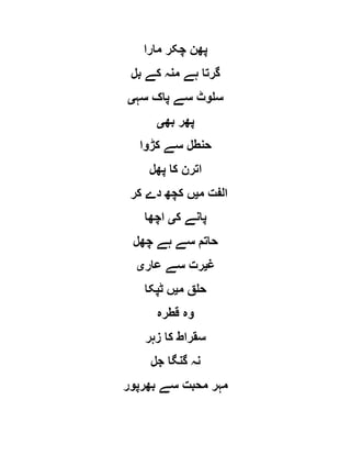 ‫مارا‬ ‫چکر‬ ‫پھن‬
‫بل‬ ‫کے‬ ‫منہ‬ ‫ہے‬ ‫گرتا‬
‫سہ‬ ‫پاک‬ ‫سے‬ ‫سلوٹ‬‫ی‬
‫بھ‬ ‫پھر‬‫ی‬
‫کڑوا‬ ‫سے‬ ‫حنطل‬
‫پھل‬ ‫کا‬ ‫اترن‬
‫م‬ ‫الفت‬‫ی‬‫کر‬ ‫دے‬ ‫کچھ‬ ‫ں‬
‫ک‬ ‫پانے‬‫ی‬‫اچھا‬
‫چھل‬ ‫ہے‬ ‫سے‬ ‫حاتم‬
‫غ‬‫ی‬‫عار‬ ‫سے‬ ‫رت‬‫ی‬
‫م‬ ‫حلق‬‫ی‬‫ٹپکا‬ ‫ں‬
‫قطرہ‬ ‫وہ‬
‫زہر‬ ‫کا‬ ‫سقراط‬
‫ن‬‫جل‬ ‫گنگا‬ ‫ہ‬
‫بھرپور‬ ‫سے‬ ‫محبت‬ ‫مہر‬
 