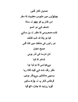 ‫صد‬‫ی‬‫ا‬‫گئ‬ ‫ڈکار‬ ‫ں‬‫ی‬‫ں‬
‫چ‬‫ی‬‫م‬ ‫تھڑوں‬‫ی‬‫معنو‬ ‫ملبوس‬ ‫ں‬‫ی‬‫سفر‬ ‫کا‬ ‫ت‬
‫سکا‬ ‫نہ‬ ‫چھو‬ ‫کو‬ ‫کنارے‬ ‫اس‬
‫آنسو‬ ‫دو‬ ‫کے‬ ‫تاسف‬
‫کاسہءمحروم‬‫ی‬‫سکے‬ ‫بن‬ ‫نہ‬ ‫مقدر‬ ‫کا‬
‫ک‬‫ی‬‫کشف‬ ‫شب‬ ‫کہ‬ ‫پاتا‬ ‫ہو‬ ‫ا‬
‫ک‬ ‫رانوں‬ ‫دو‬‫ی‬‫م‬ ‫مشقت‬‫ی‬‫گئ‬ ‫کٹ‬ ‫ں‬‫ی‬
‫دھ‬ ‫صبح‬‫ی‬‫ان‬
‫ک‬ ‫نارسا‬ ‫نان‬‫ی‬‫ہوئ‬ ‫نذر‬‫ی‬
‫کہا‬ ‫کا‬ ‫شاعر‬
‫بےحواس‬‫ی‬‫ہوا‬ ‫نوا‬ ‫ہم‬ ‫کا‬
‫گ‬ ‫کے‬ ‫شاہ‬ ‫رفتہ‬ ‫دفتر‬‫ی‬‫ر‬ ‫گاتا‬ ‫ت‬‫ہا‬
‫وس‬‫ی‬‫ب‬‫ی‬‫حکائت‬‫ی‬‫ہوئ‬ ‫بےوقار‬ ‫ں‬‫ی‬‫ں‬
‫سک‬ ‫چڑھ‬ ‫نہ‬ ‫پہ‬ ‫فکر‬ ‫قرطاس‬‫ی‬‫ں‬
‫گو‬‫ی‬‫روا‬ ‫ا‬‫ی‬‫گ‬ ‫اٹھ‬ ‫جنازہ‬ ‫کا‬ ‫ت‬‫ی‬‫ا‬
 