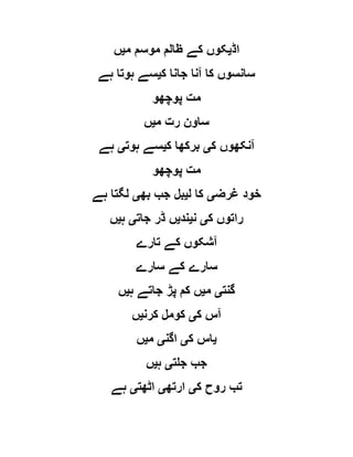 ‫اڈ‬‫ی‬‫م‬ ‫موسم‬ ‫ظالم‬ ‫کے‬ ‫کوں‬‫ی‬‫ں‬
‫ک‬ ‫جانا‬ ‫آنا‬ ‫کا‬ ‫سانسوں‬‫ی‬‫ہے‬ ‫ہوتا‬ ‫سے‬
‫پوچھو‬ ‫مت‬
‫م‬ ‫رت‬ ‫ساون‬‫ی‬‫ں‬
‫ک‬ ‫آنکھوں‬‫ی‬‫ک‬ ‫برکھا‬‫ی‬‫ہوت‬ ‫سے‬‫ی‬‫ہے‬
‫پوچھو‬ ‫مت‬
‫غرض‬ ‫خود‬‫ی‬‫ل‬ ‫کا‬‫ی‬‫بھ‬ ‫جب‬ ‫بل‬‫ی‬‫ہے‬ ‫لگتا‬
‫ک‬ ‫راتوں‬‫ی‬‫ن‬‫ی‬‫ند‬‫ی‬‫جا‬ ‫ڈر‬ ‫ں‬‫ت‬‫ی‬‫ہ‬‫ی‬‫ں‬
‫تارے‬ ‫کے‬ ‫آشکوں‬
‫سارے‬ ‫کے‬ ‫سارے‬
‫گنت‬‫ی‬‫م‬‫ی‬‫ہ‬ ‫جاتے‬ ‫پڑ‬ ‫کم‬ ‫ں‬‫ی‬‫ں‬
‫ک‬ ‫آس‬‫ی‬‫کرن‬ ‫کومل‬‫ی‬‫ں‬
‫ی‬‫ک‬ ‫اس‬‫ی‬‫اگن‬‫ی‬‫م‬‫ی‬‫ں‬
‫جلت‬ ‫جب‬‫ی‬‫ہ‬‫ی‬‫ں‬
‫ک‬ ‫روح‬ ‫تب‬‫ی‬‫ارتھ‬‫ی‬‫اٹھت‬‫ی‬‫ہے‬
 